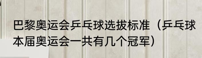巴黎奥运会乒乓球选拔标准（乒乓球本届奥运会一共有几个冠军）