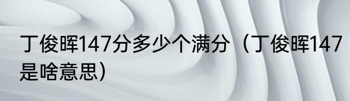 丁俊晖147分多少个满分（丁俊晖147是啥意思）