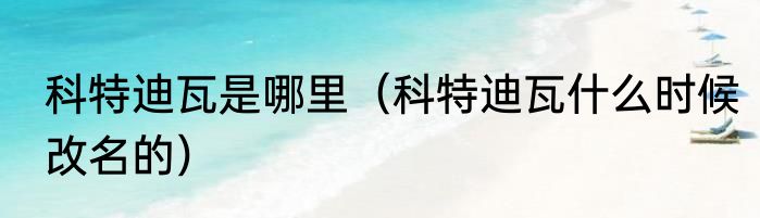 科特迪瓦是哪里（科特迪瓦什么时候改名的）