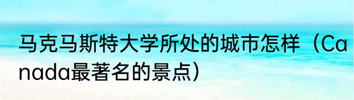 马克马斯特大学所处的城市怎样（Canada最著名的景点）