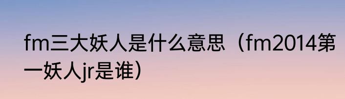 fm三大妖人是什么意思（fm2014第一妖人jr是谁）