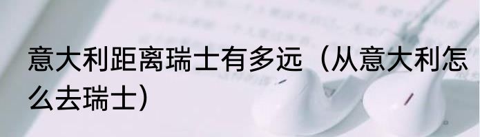 意大利距离瑞士有多远（从意大利怎么去瑞士）