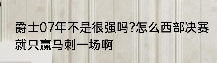 爵士07年不是很强吗?怎么西部决赛就只赢马刺一场啊