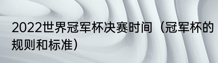 2022世界冠军杯决赛时间（冠军杯的规则和标准）