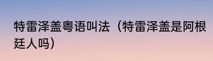 特雷泽盖粤语叫法（特雷泽盖是阿根廷人吗）