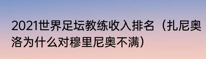 2021世界足坛教练收入排名（扎尼奥洛为什么对穆里尼奥不满）