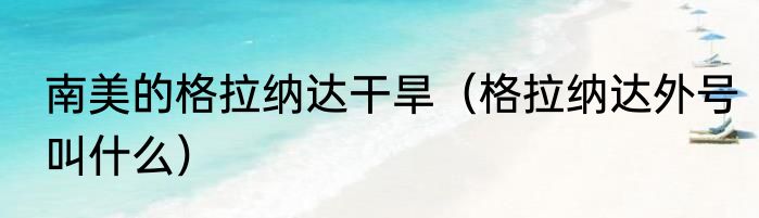 南美的格拉纳达干旱（格拉纳达外号叫什么）