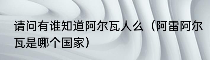 请问有谁知道阿尔瓦人么（阿雷阿尔瓦是哪个国家）