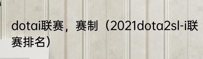 dotai联赛，赛制（2021dota2sl-i联赛排名）