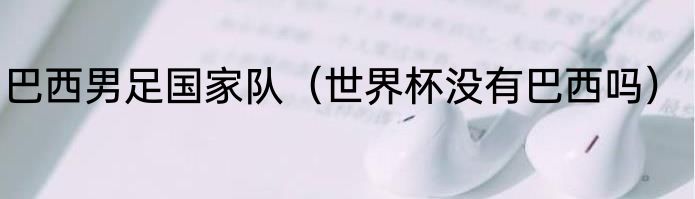 巴西男足国家队（世界杯没有巴西吗）