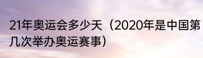 21年奥运会多少天（2020年是中国第几次举办奥运赛事）
