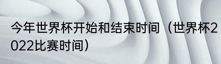 今年世界杯开始和结束时间（世界杯2022比赛时间）