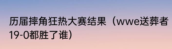 历届摔角狂热大赛结果（wwe送葬者19-0都胜了谁）