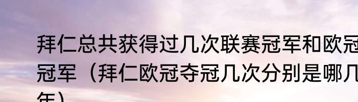 拜仁总共获得过几次联赛冠军和欧冠冠军（拜仁欧冠夺冠几次分别是哪几年）