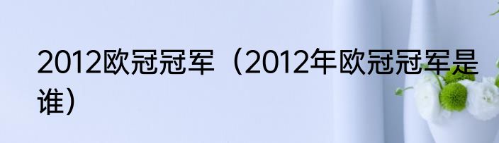 2012欧冠冠军（2012年欧冠冠军是谁）
