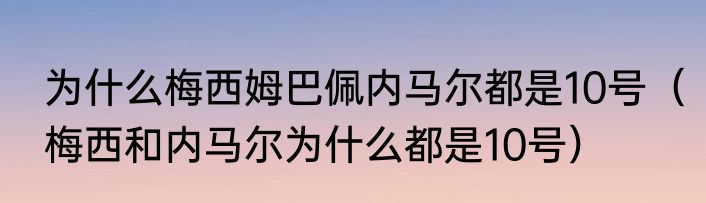 为什么梅西姆巴佩内马尔都是10号（梅西和内马尔为什么都是10号）
