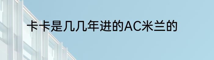 卡卡是几几年进的AC米兰的