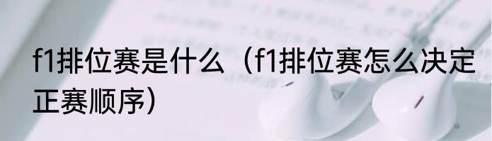 f1排位赛是什么（f1排位赛怎么决定正赛顺序）