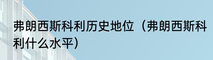 弗朗西斯科利历史地位（弗朗西斯科利什么水平）
