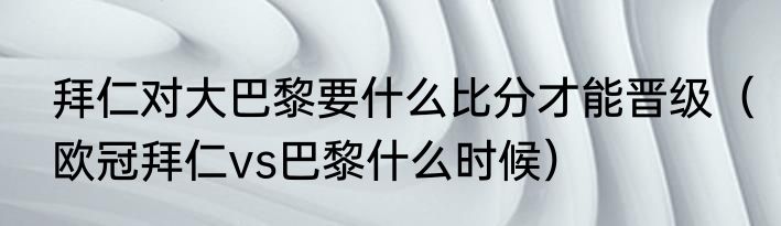 拜仁对大巴黎要什么比分才能晋级（欧冠拜仁vs巴黎什么时候）
