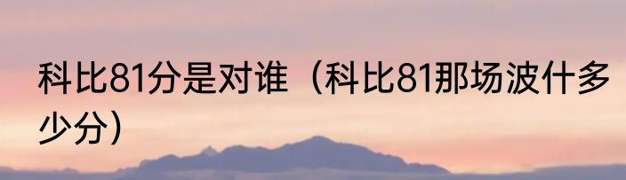 科比81分是对谁（科比81那场波什多少分）