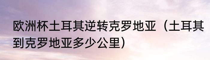 欧洲杯土耳其逆转克罗地亚（土耳其到克罗地亚多少公里）