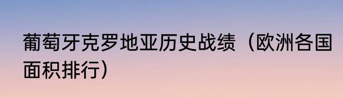 葡萄牙克罗地亚历史战绩（欧洲各国面积排行）