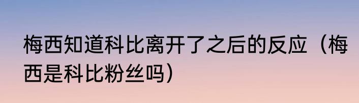 梅西知道科比离开了之后的反应（梅西是科比粉丝吗）