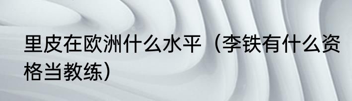 里皮在欧洲什么水平（李铁有什么资格当教练）