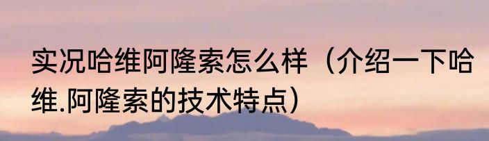 实况哈维阿隆索怎么样（介绍一下哈维.阿隆索的技术特点）
