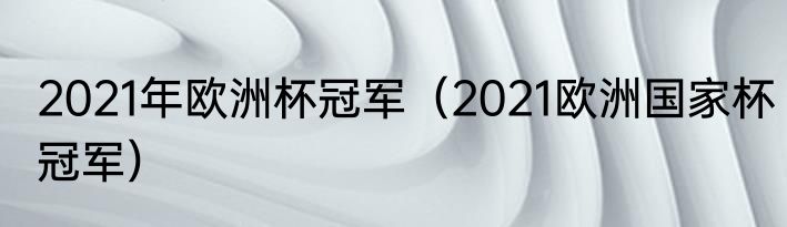 2021年欧洲杯冠军（2021欧洲国家杯冠军）