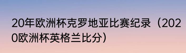 20年欧洲杯克罗地亚比赛纪录（2020欧洲杯英格兰比分）