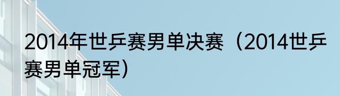 2014年世乒赛男单决赛（2014世乒赛男单冠军）