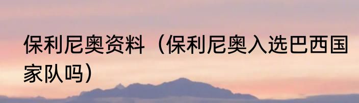 保利尼奥资料（保利尼奥入选巴西国家队吗）
