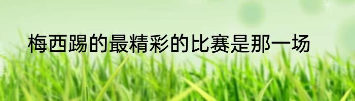 梅西踢的最精彩的比赛是那一场