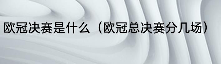 欧冠决赛是什么（欧冠总决赛分几场）