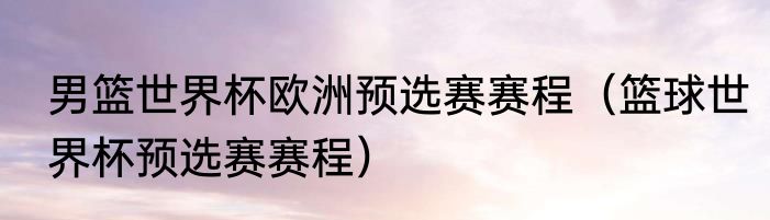 男篮世界杯欧洲预选赛赛程（篮球世界杯预选赛赛程）