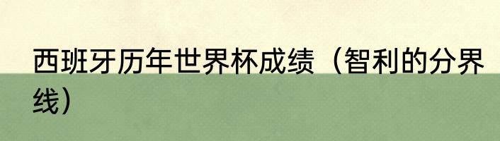 西班牙历年世界杯成绩（智利的分界线）