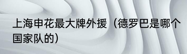 上海申花最大牌外援（德罗巴是哪个国家队的）