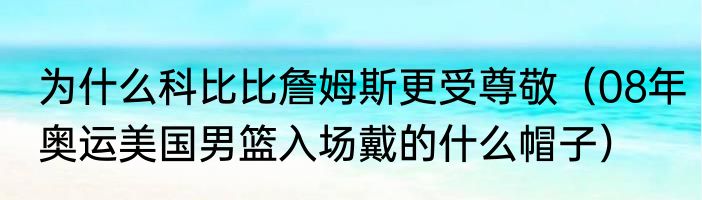 为什么科比比詹姆斯更受尊敬（08年奥运美国男篮入场戴的什么帽子）