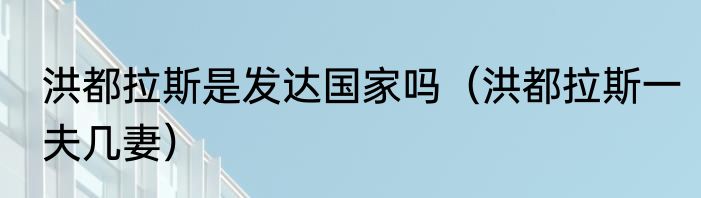 洪都拉斯是发达国家吗（洪都拉斯一夫几妻）