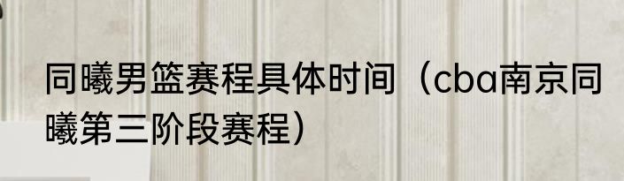 同曦男篮赛程具体时间（cba南京同曦第三阶段赛程）