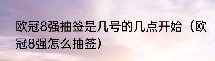 欧冠8强抽签是几号的几点开始（欧冠8强怎么抽签）