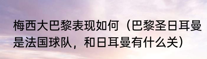 梅西大巴黎表现如何（巴黎圣日耳曼是法国球队，和日耳曼有什么关）