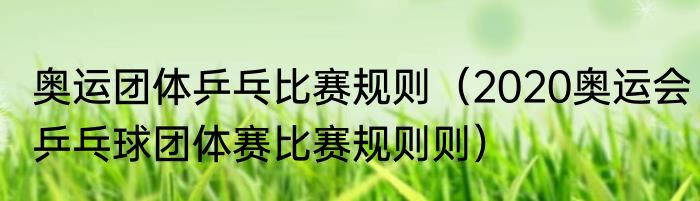 奥运团体乒乓比赛规则（2020奥运会乒乓球团体赛比赛规则则）