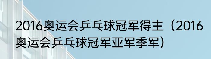 2016奥运会乒乓球冠军得主（2016奥运会乒乓球冠军亚军季军）