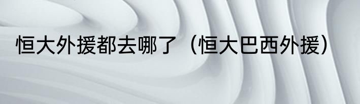 恒大外援都去哪了（恒大巴西外援）