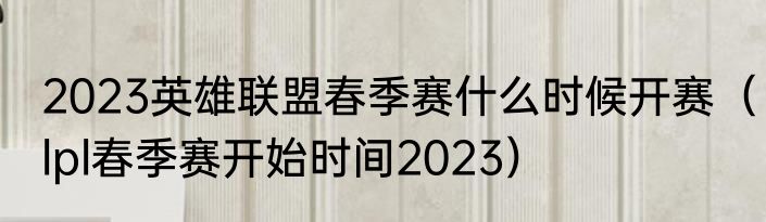 2023英雄联盟春季赛什么时候开赛（lpl春季赛开始时间2023）