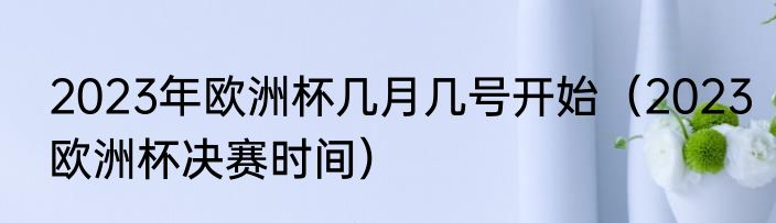 2023年欧洲杯几月几号开始（2023欧洲杯决赛时间）