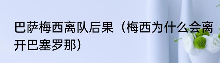 巴萨梅西离队后果（梅西为什么会离开巴塞罗那）